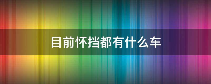 目前怀挡都有什么车 还有什么车是怀挡