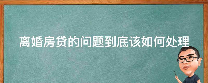 离婚房贷的问题到底该如何处理 离婚房贷的问题到底该如何处理呢