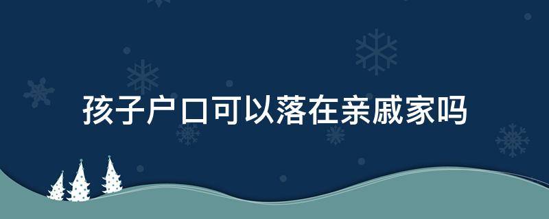 刚出生孩子户口可以落在亲戚家吗 孩子户口可以落在亲戚家吗