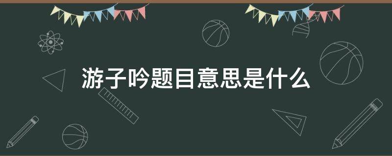 游子吟这个题目是什么意思 游子吟题目意思是什么