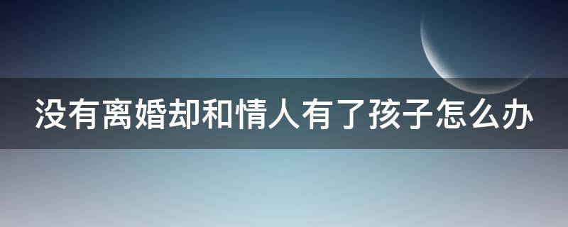 没有离婚却和情人有了孩子怎么办 没离婚和情人可以生小孩吗