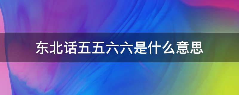 东北话五五六六是什么意思 东北话四六是啥意思