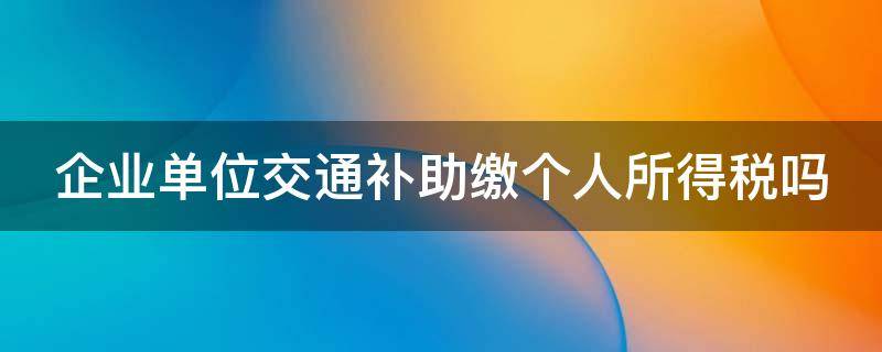 企业单位交通补助缴个人所得税吗怎么填 企业单位交通补助缴个人所得税吗