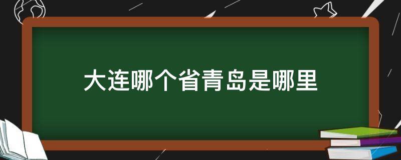 大连哪个省青岛是哪里 青岛和大连在哪个省