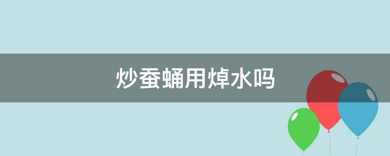 炒蚕蛹用焯水吗 蚕蛹炒之前需要开水焯吗