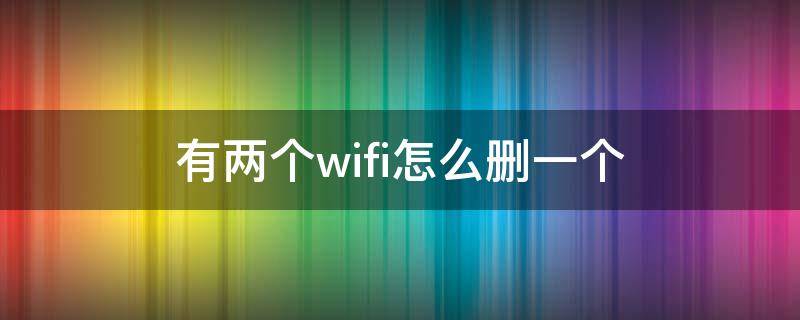 有2个wifi怎么删一个 有两个wifi怎么删一个