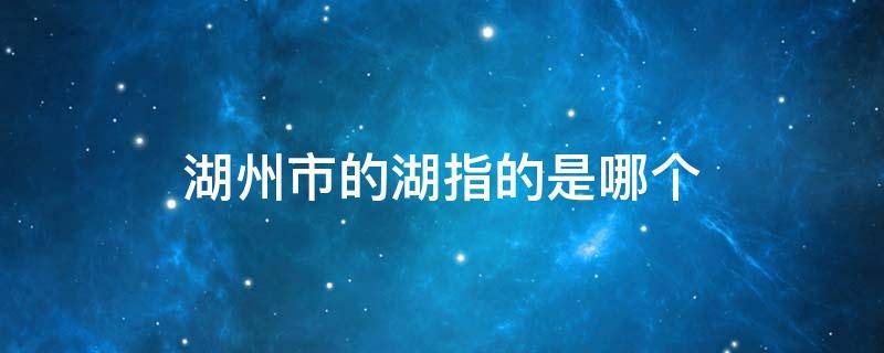 湖州市的湖指的是哪个 湖州市的湖指的是哪个省