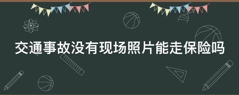 交通事故没有现场照片能走保险吗（出了事故没有现场照片保险公司怎么赔偿?）