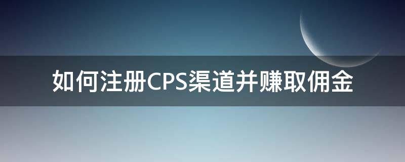 如何注册CPS渠道并赚取佣金（cps联盟平台怎么赚钱）