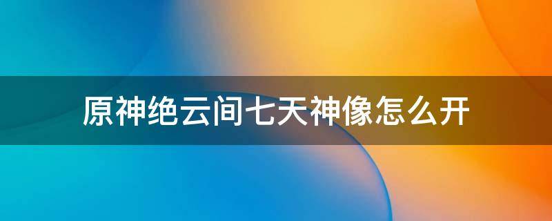 原神庆云顶的七天神像怎么上去 原神绝云间七天神像怎么开