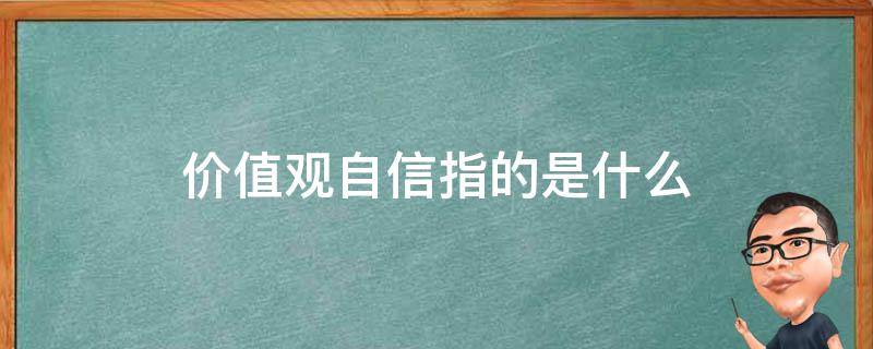 价值观自信指的是什么 价值观自信是什么?