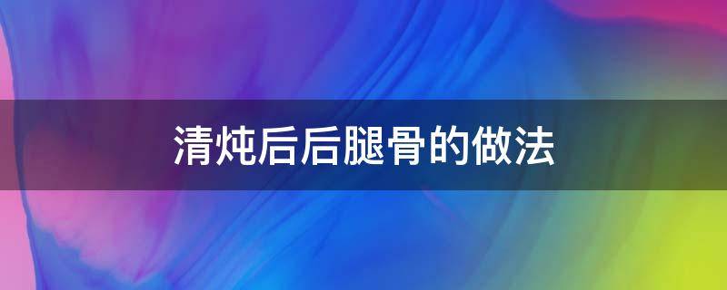 后腿骨怎么炖汤 清炖后后腿骨的做法