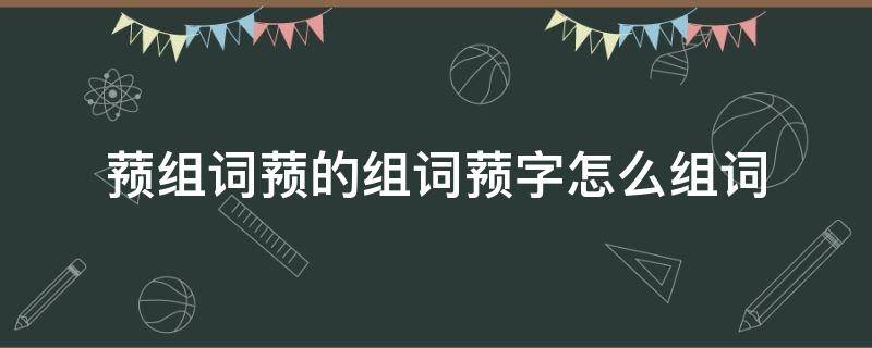 蓣字怎么读音 蓣组词蓣的组词蓣字怎么组词