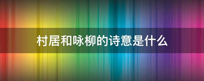 村居和咏柳的诗意是什么图片和生字放大 村居和咏柳的诗意是什么