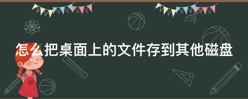 怎么把桌面上的文件存到其他磁盘（怎么把桌面上的文件存到其他磁盘上）