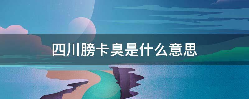 四川话卡膀臭 四川膀卡臭是什么意思