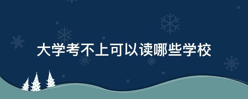 没有考上大学可以读哪些学校 大学考不上可以读哪些学校