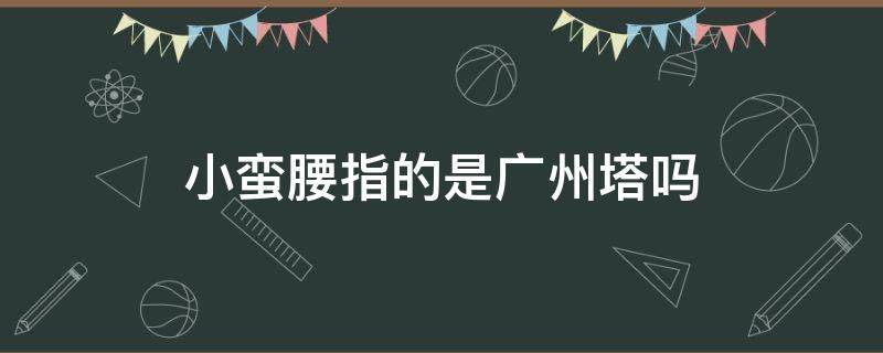 广州塔的小蛮腰是什么意思 小蛮腰指的是广州塔吗