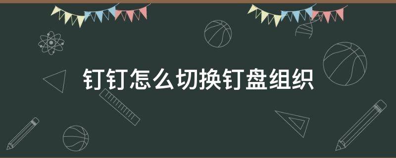 怎么切换钉钉组织架构 钉钉怎么切换钉盘组织