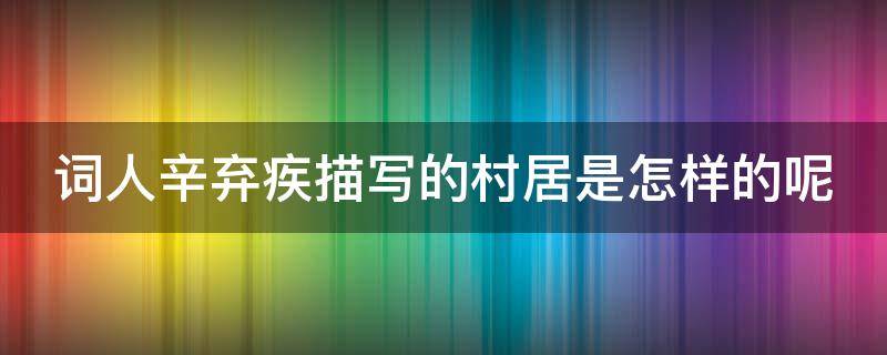 词人辛弃疾描写的村居是怎样的呢 词人辛弃疾描写的村居是怎样的呢图片