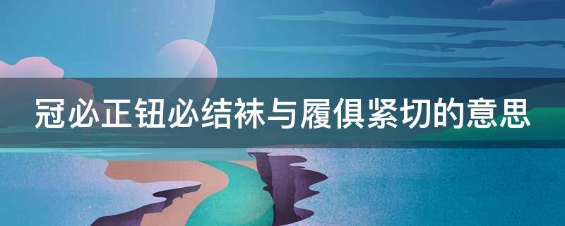 冠必正纽必结袜与履俱紧切的意思是译文是 冠必正钮必结袜与履俱紧切的意思