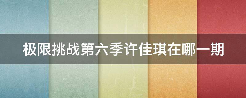 极限挑战第六季许佳琪在哪一期 极限挑战6 综艺 许佳琪