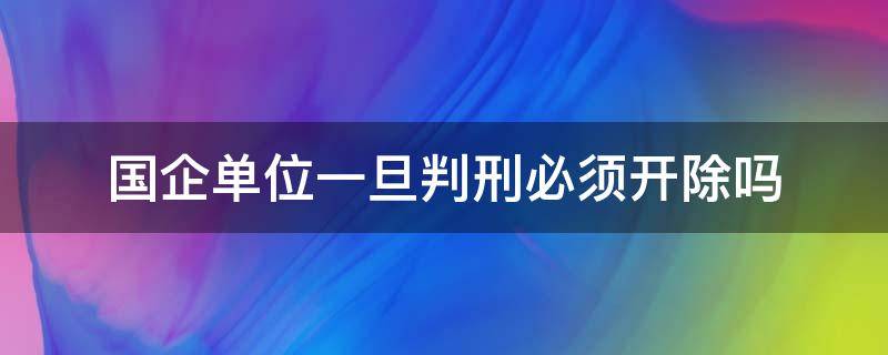 国企单位一旦判缓刑必须开除吗 国企单位一旦判刑必须开除吗