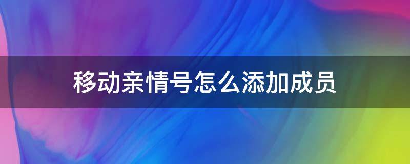 移动亲情号如何添加成员 移动亲情号怎么添加成员