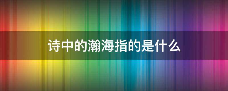 诗中的瀚海指的是什么 瀚海在古诗文中指什么