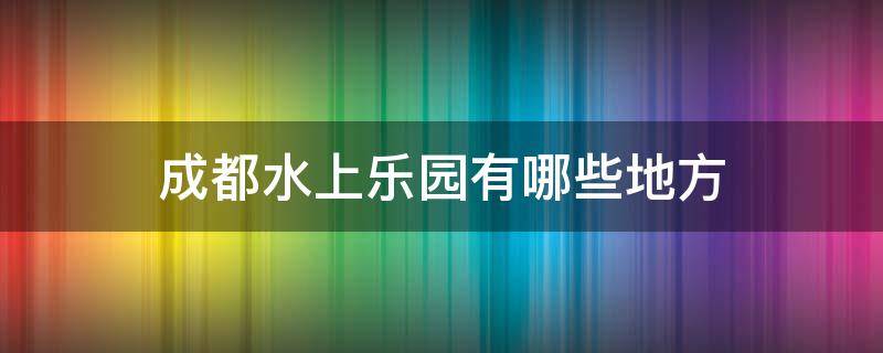 成都水上乐园有哪些地方 成都水上乐园在哪个地方