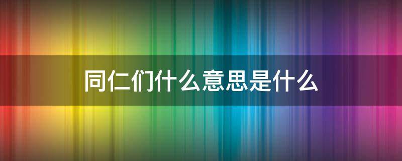 什么的同仁们 同仁们什么意思是什么