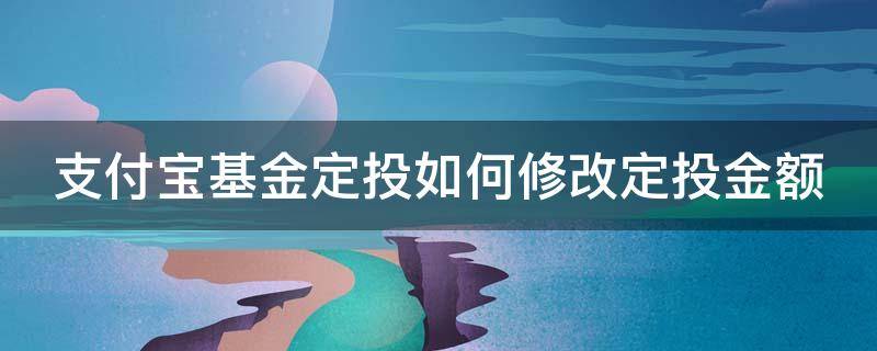 支付宝基金定投如何修改定投金额呢 支付宝基金定投如何修改定投金额