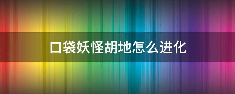 口袋妖怪皮卡丘胡地怎么进化 口袋妖怪胡地怎么进化