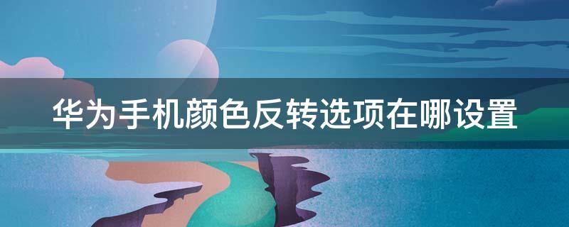 华为手机颜色反转选项在哪设置 华为手机的颜色反转在哪里设置