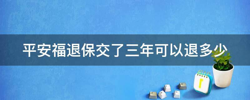 平安福退保交了三年可以退多少 平安保险平安福退保交了3年的