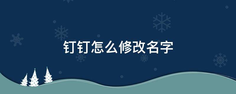 钉钉怎么修改名字 钉钉怎么修改名字读音