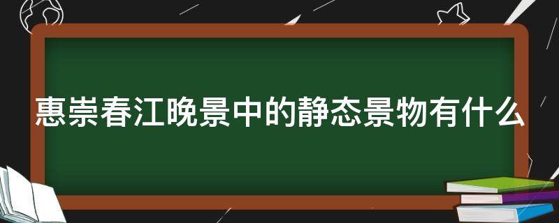 惠崇春江晚景中的静态景物有什么 惠崇春江晚景里面静态的景物有哪些