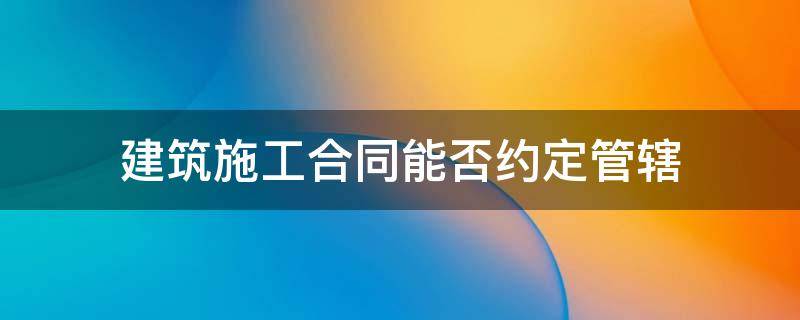 建筑施工合同能否约定管辖 建筑工程施工合同可以约定管辖吗