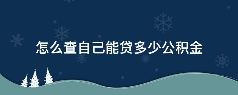 怎么查自己能贷多少公积金 怎么查到自己公积金能贷多少