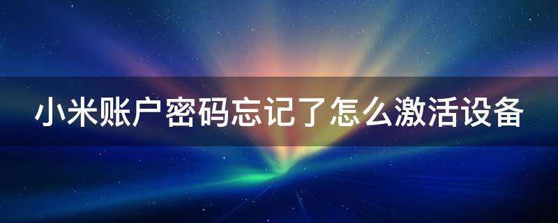 小米账号和密码都忘记了怎么激活 小米账户密码忘记了怎么激活设备