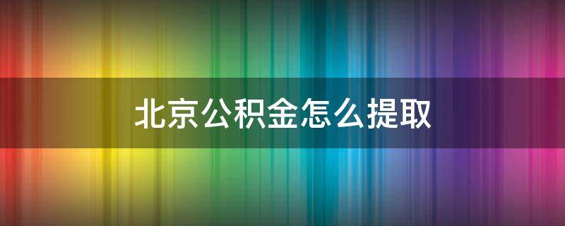 北京公积金怎么提取出来 租房 北京公积金怎么提取