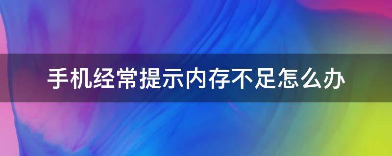 手机经常提示内存不足怎么办 为什么手机一直提示内存不足怎么办