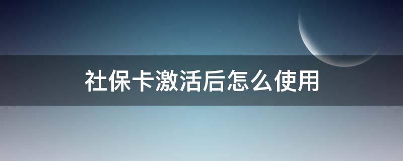 社保卡激活后怎么使用 社保卡激活后怎么使用哪里