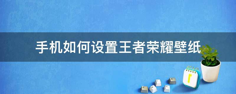 王者荣耀手机主题壁纸 手机如何设置王者荣耀壁纸