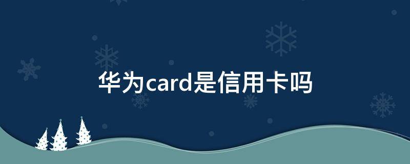 华为card是信用卡吗 华为card是银行卡吗