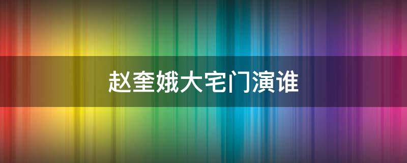 赵奎娥大宅门演谁 请问赵奎娥在大宅门中扮演过什么角色