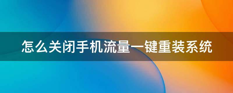 如何关闭流量自动更新软件 怎么关闭手机流量一键重装系统