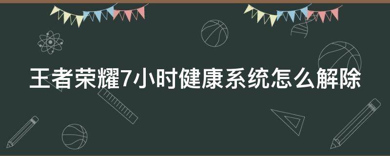 王者荣耀7小时健康系统怎么解除