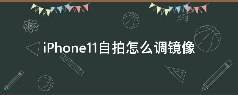 iPhone11自拍怎么调镜像 iphone11怎么设置镜像自拍