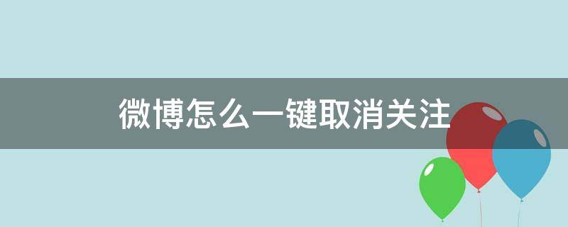 微博怎么一键取消关注太太多了 微博怎么一键取消关注